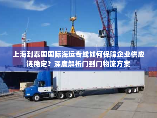 上海到泰国国际海运专线如何保障企业供应链稳定？深度解析门到门物流方案