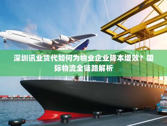 深圳讯业货代如何为物业企业降本增效?国际物流全链路解析 深圳讯业货代如何为物业企业降本增效?国际物流全链路解析