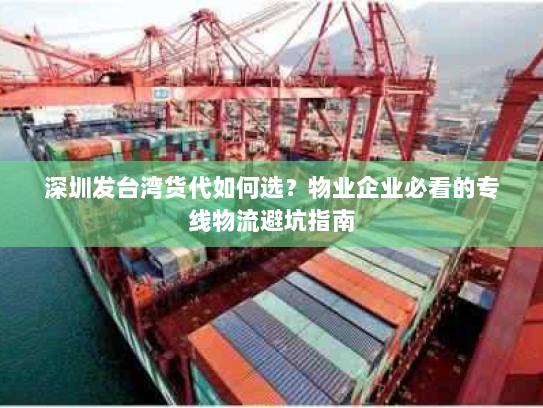 深圳发台湾货代如何选?物业企业必看的专线物流避坑指南 深圳发台湾货代如何选?物业企业必看的专线物流避坑指南