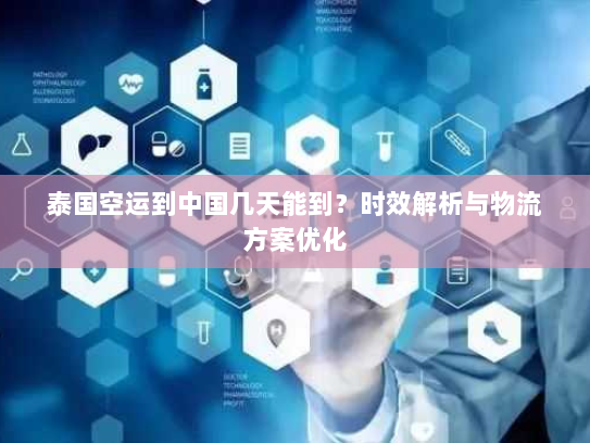 泰国空运到中国几天能到?时效解析与物流方案优化 泰国空运到中国几天能到?时效解析与物流方案优化