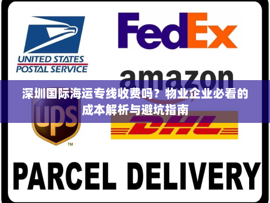 深圳国际海运专线收费吗?物业企业必看的成本解析与避坑指南 深圳国际海运专线收费吗?物业企业必看的成本解析与避坑指南