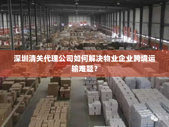 深圳清关代理公司如何解决物业企业跨境运输难题? 深圳清关代理公司如何解决物业企业跨境运输难题?