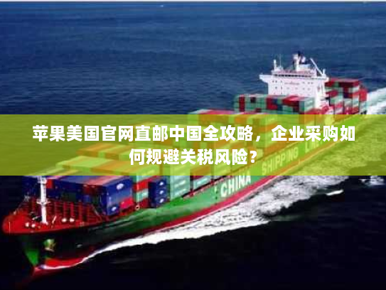 苹果美国官网直邮中国全攻略，企业采购如何规避关税风险？