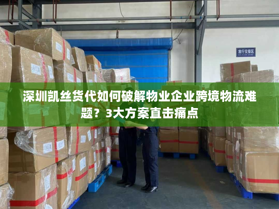 深圳凯丝货代如何破解物业企业跨境物流难题？3大方案直击痛点