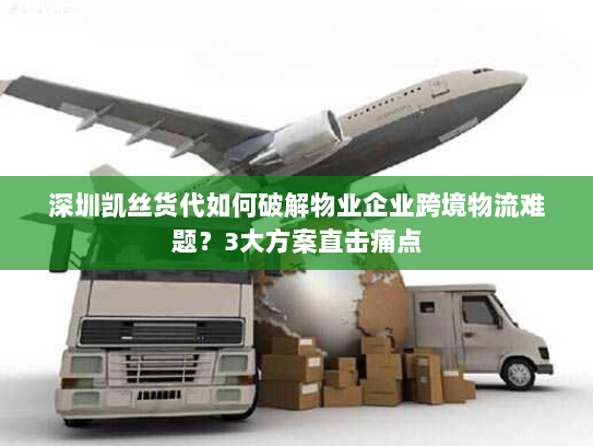 深圳凯丝货代如何破解物业企业跨境物流难题？3大方案直击痛点