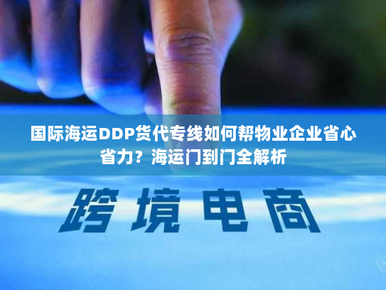 国际海运DDP货代专线如何帮物业企业省心省力？海运门到门全解析