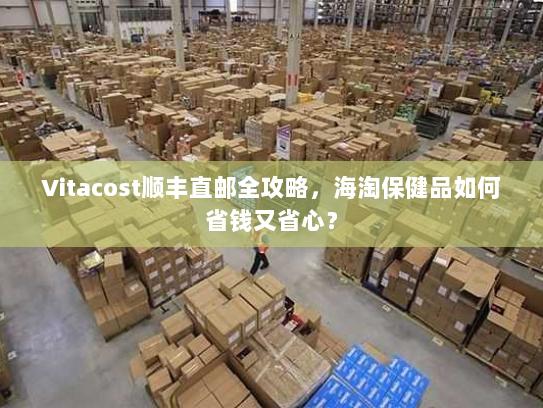Vitacost顺丰直邮全攻略，海淘保健品如何省钱又省心？