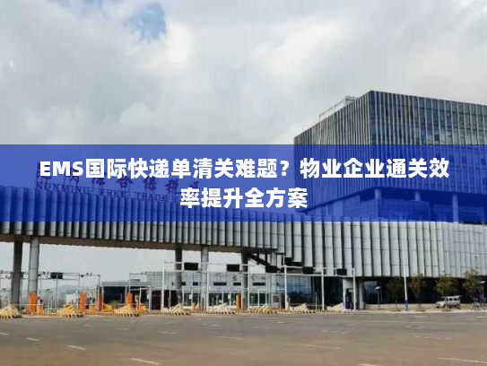 EMS国际快递单清关难题？物业企业通关效率提升全方案