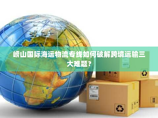 崂山国际海运物流专线如何破解跨境运输三大难题？