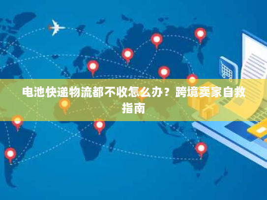 电池快递物流都不收怎么办？跨境卖家自救指南