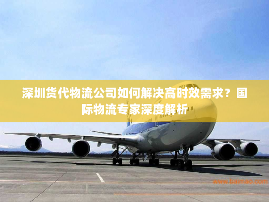 深圳货代物流公司如何解决高时效需求？国际物流专家深度解析