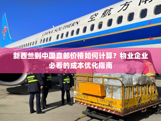 新西兰到中国直邮价格如何计算？物业企业必看的成本优化指南