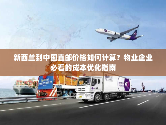 新西兰到中国直邮价格如何计算？物业企业必看的成本优化指南