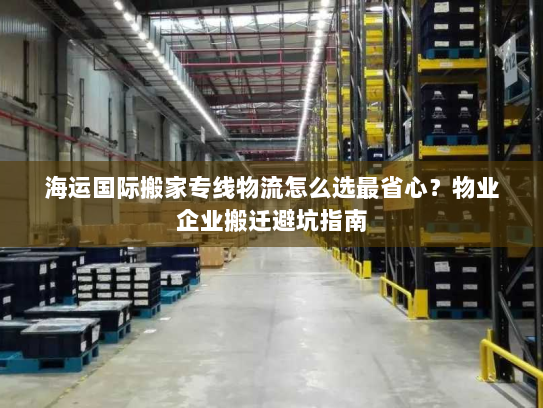 海运国际搬家专线物流怎么选最省心？物业企业搬迁避坑指南