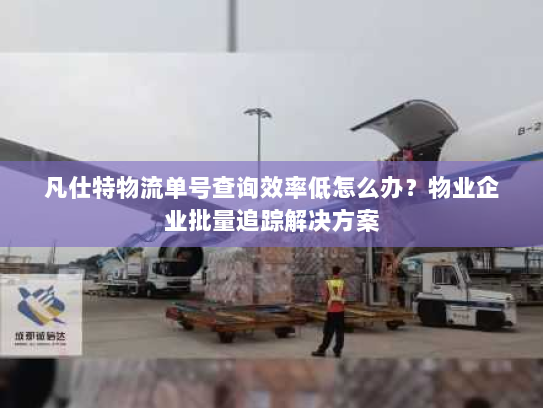 凡仕特物流单号查询效率低怎么办？物业企业批量追踪解决方案