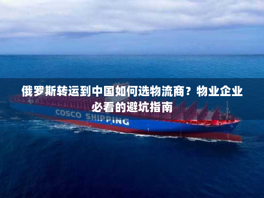 俄罗斯转运到中国如何选物流商？物业企业必看的避坑指南