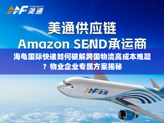 海龟国际快递如何破解跨国物流高成本难题?物业企业专属方案揭秘 海龟国际快递如何破解跨国物流高成本难题?物业企业专属方案揭秘