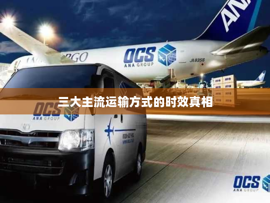 三大主流运输方式的时效真相 三大主流运输方式的时效真相