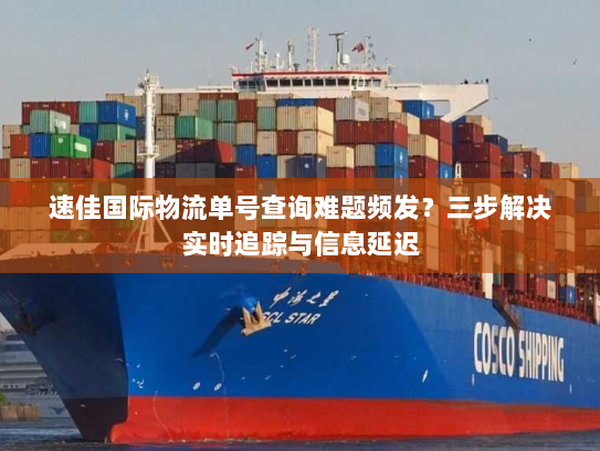 速佳国际物流单号查询难题频发？三步解决实时追踪与信息延迟