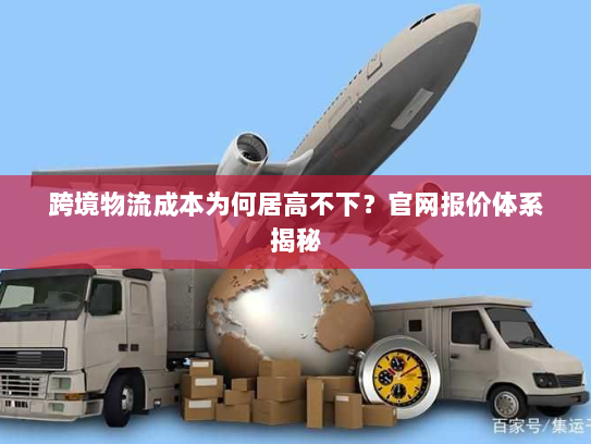 跨境物流成本为何居高不下?官网报价体系揭秘 跨境物流成本为何居高不下?官网报价体系揭秘