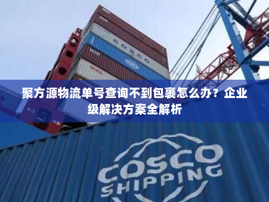 聚方源物流单号查询不到包裹怎么办?企业级解决方案全解析 聚方源物流单号查询不到包裹怎么办?企业级解决方案全解析