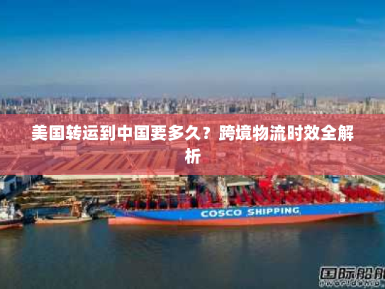 美国转运到中国要多久?跨境物流时效全解析 美国转运到中国要多久?跨境物流时效全解析