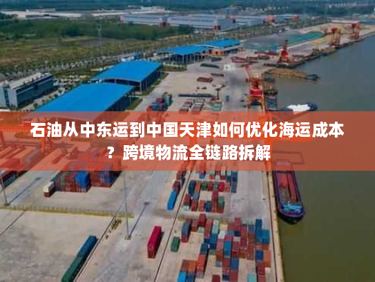 石油从中东运到中国天津如何优化海运成本？跨境物流全链路拆解