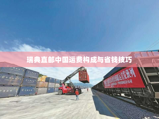 瑞典直邮中国运费构成与省钱技巧 瑞典直邮中国运费构成与省钱技巧