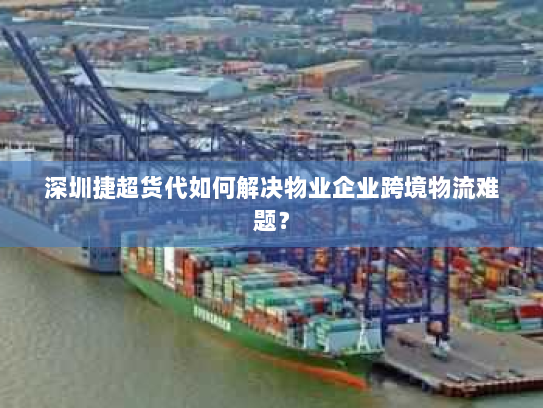 深圳捷超货代如何解决物业企业跨境物流难题？