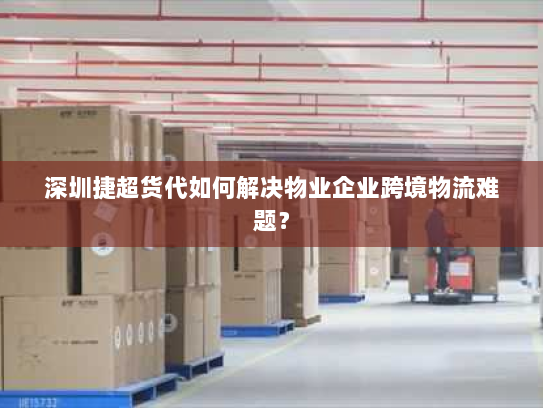 深圳捷超货代如何解决物业企业跨境物流难题？
