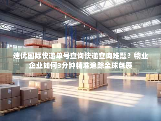 速优国际快递单号查询快递查询难题？物业企业如何3分钟精准追踪全球包裹