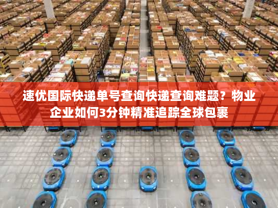 速优国际快递单号查询快递查询难题？物业企业如何3分钟精准追踪全球包裹