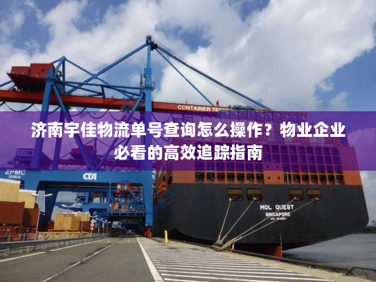 济南宇佳物流单号查询怎么操作？物业企业必看的高效追踪指南