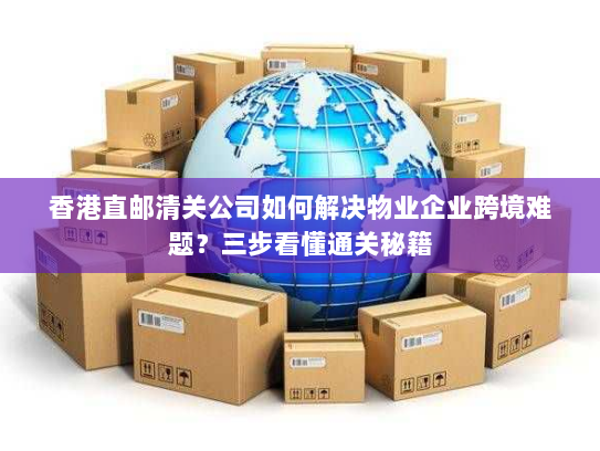 香港直邮清关公司如何解决物业企业跨境难题?三步看懂通关秘籍 香港直邮清关公司如何解决物业企业跨境难题?三步看懂通关秘籍
