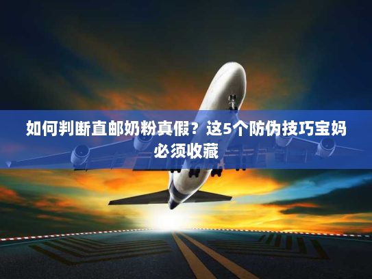 如何判断直邮奶粉真假？这5个防伪技巧宝妈必须收藏