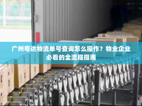 广州粤达物流单号查询怎么操作？物业企业必看的全流程指南