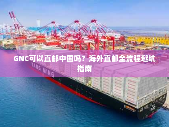 GNC可以直邮中国吗？海外直邮全流程避坑指南