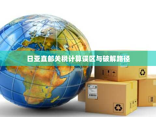 日亚直邮关税计算误区与破解路径 日亚直邮关税计算误区与破解路径