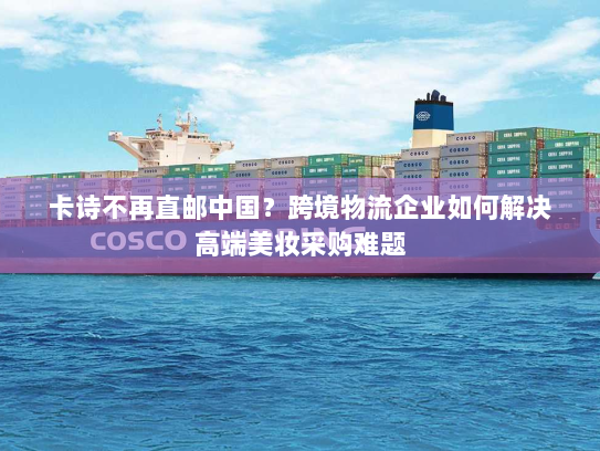 卡诗不再直邮中国？跨境物流企业如何解决高端美妆采购难题