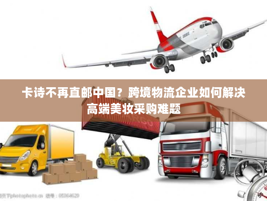 卡诗不再直邮中国？跨境物流企业如何解决高端美妆采购难题