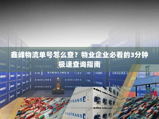 鑫峰物流单号怎么查?物业企业必看的3分钟极速查询指南 鑫峰物流单号怎么查?物业企业必看的3分钟极速查询指南