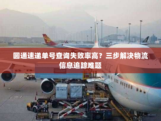 圆通速递单号查询失败率高?三步解决物流信息追踪难题 圆通速递单号查询失败率高?三步解决物流信息追踪难题