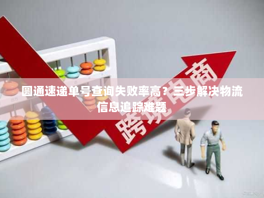圆通速递单号查询失败率高?三步解决物流信息追踪难题 圆通速递单号查询失败率高?三步解决物流信息追踪难题