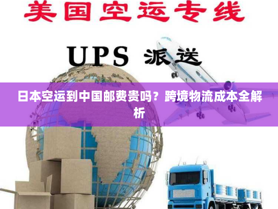 日本空运到中国邮费贵吗？跨境物流成本全解析