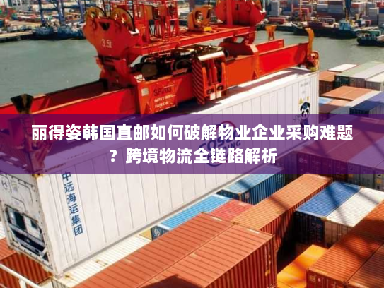 丽得姿韩国直邮如何破解物业企业采购难题？跨境物流全链路解析