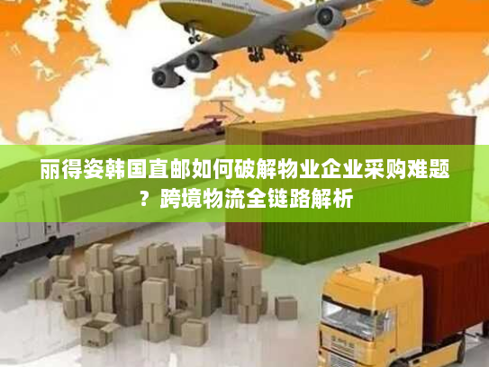 丽得姿韩国直邮如何破解物业企业采购难题？跨境物流全链路解析