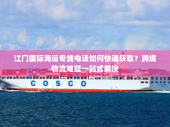 江门国际海运专线电话如何快速获取？跨境物流难题一站式解决