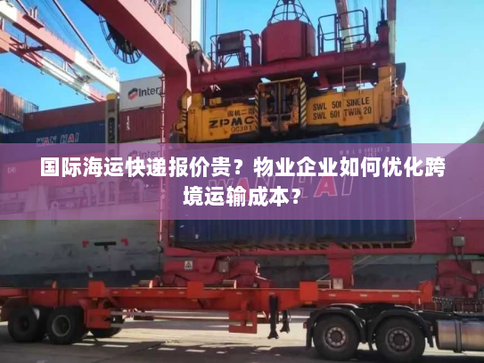 国际海运快递报价贵？物业企业如何优化跨境运输成本？
