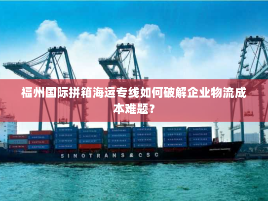 福州国际拼箱海运专线如何破解企业物流成本难题？