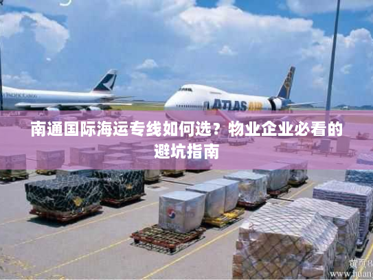 南通国际海运专线如何选?物业企业必看的避坑指南 南通国际海运专线如何选?物业企业必看的避坑指南